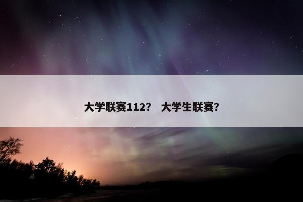 大学联赛112？ 大学生联赛？