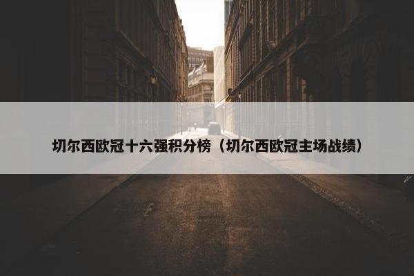 切尔西欧冠十六强积分榜（切尔西欧冠主场战绩）