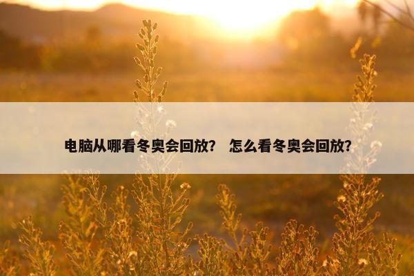 电脑从哪看冬奥会回放？ 怎么看冬奥会回放？