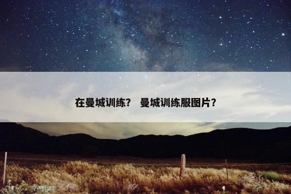 在曼城训练？ 曼城训练服图片？