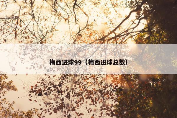 梅西进球99（梅西进球总数）
