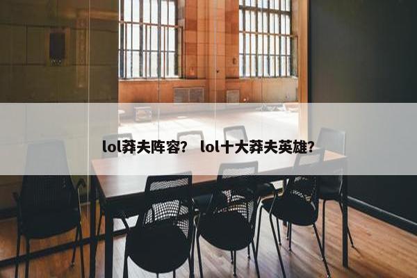 lol莽夫阵容？ lol十大莽夫英雄？