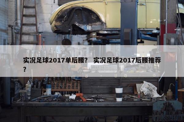 实况足球2017单后腰？ 实况足球2017后腰推荐？