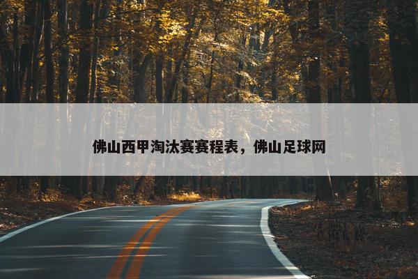 佛山西甲淘汰赛赛程表，佛山足球网