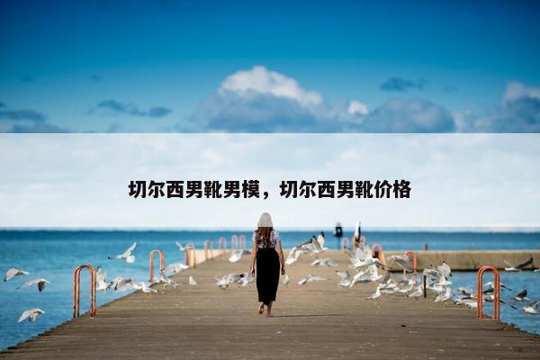 切尔西男靴男模，切尔西男靴价格