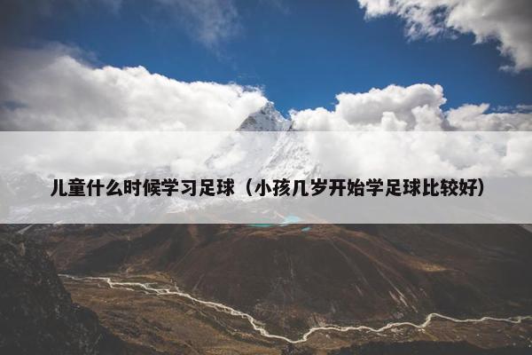 儿童什么时候学习足球（小孩几岁开始学足球比较好）