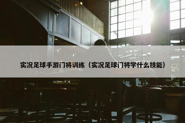 实况足球手游门将训练（实况足球门将学什么技能）
