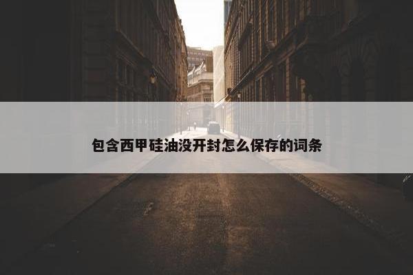 包含西甲硅油没开封怎么保存的词条