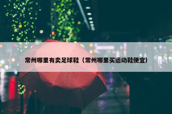常州哪里有卖足球鞋（常州哪里买运动鞋便宜）