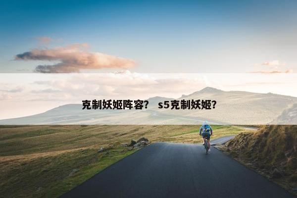 克制妖姬阵容？ s5克制妖姬？