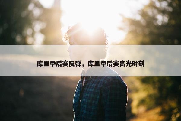 库里季后赛反弹，库里季后赛高光时刻