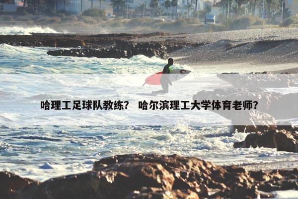 哈理工足球队教练？ 哈尔滨理工大学体育老师？