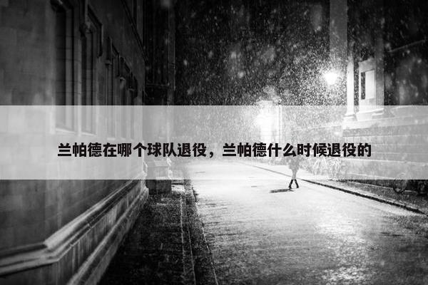 兰帕德在哪个球队退役，兰帕德什么时候退役的