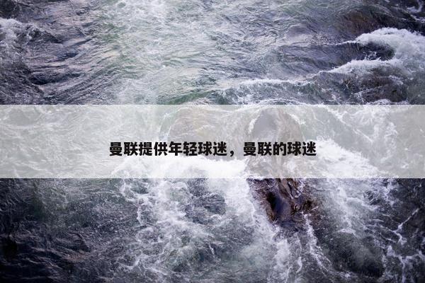 曼联提供年轻球迷，曼联的球迷
