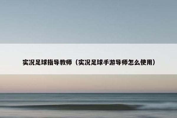 实况足球指导教师（实况足球手游导师怎么使用）