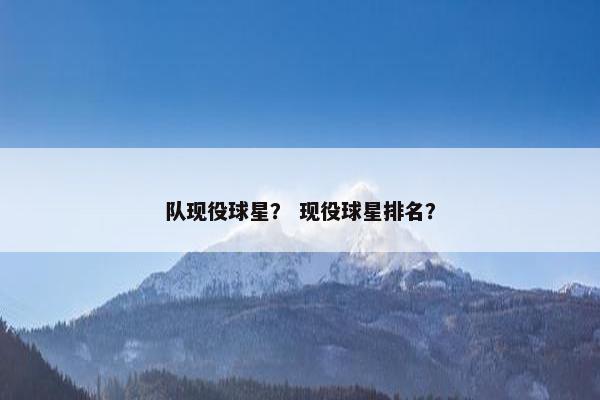 队现役球星？ 现役球星排名？