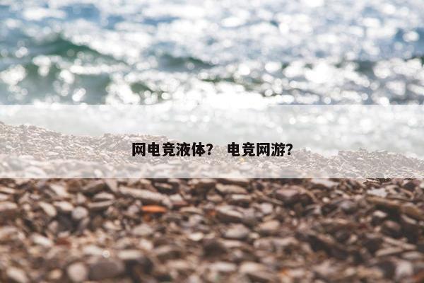 网电竞液体？ 电竞网游？