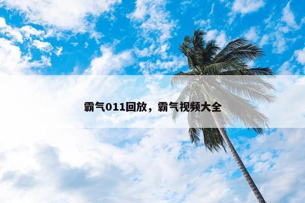 霸气011回放，霸气视频大全