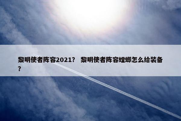 黎明使者阵容2021？ 黎明使者阵容螳螂怎么给装备？