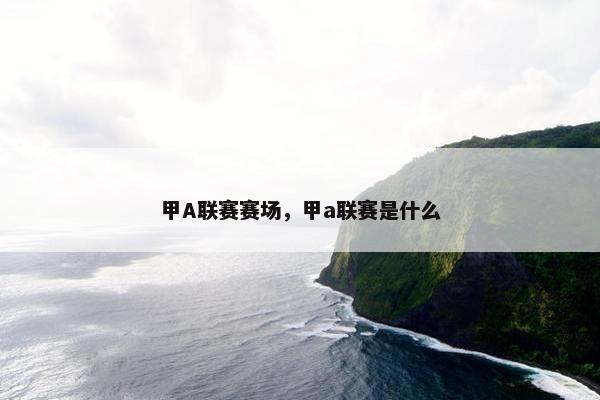 甲A联赛赛场，甲a联赛是什么