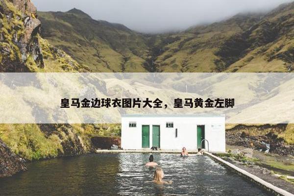 皇马金边球衣图片大全，皇马黄金左脚