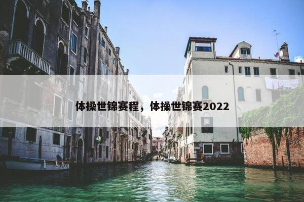 体操世锦赛程，体操世锦赛2022
