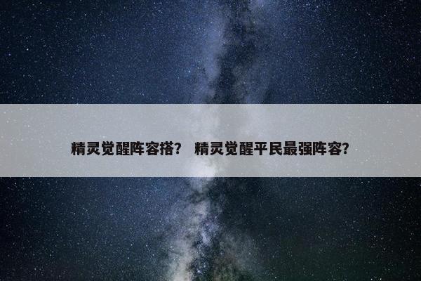精灵觉醒阵容搭？ 精灵觉醒平民最强阵容？