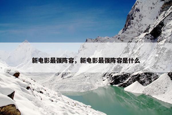 新电影最强阵容，新电影最强阵容是什么