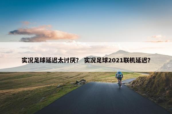 实况足球延迟太讨厌？ 实况足球2021联机延迟？