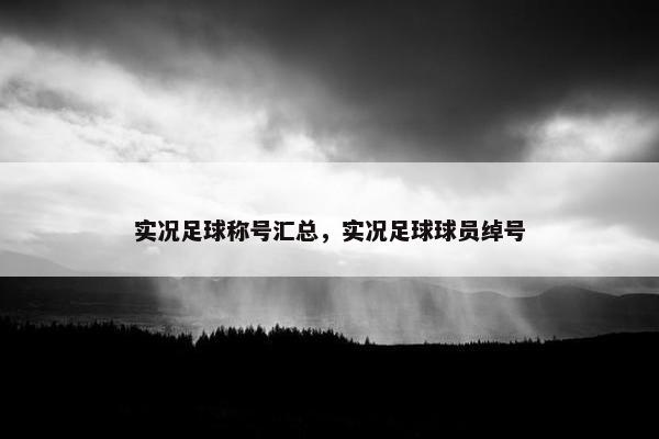 实况足球称号汇总，实况足球球员绰号