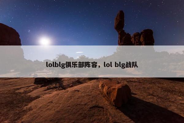 lolblg俱乐部阵容，lol blg战队