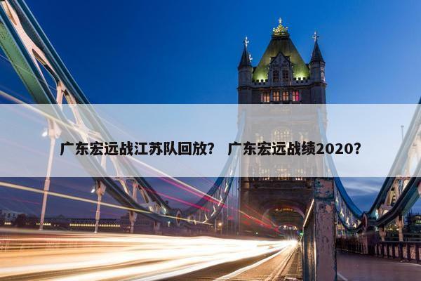 广东宏远战江苏队回放？ 广东宏远战绩2020？