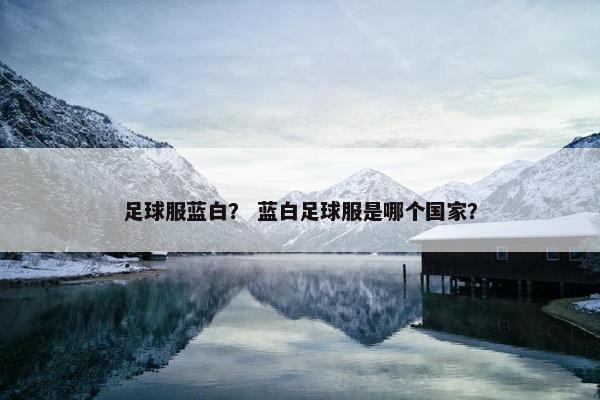 足球服蓝白？ 蓝白足球服是哪个国家？