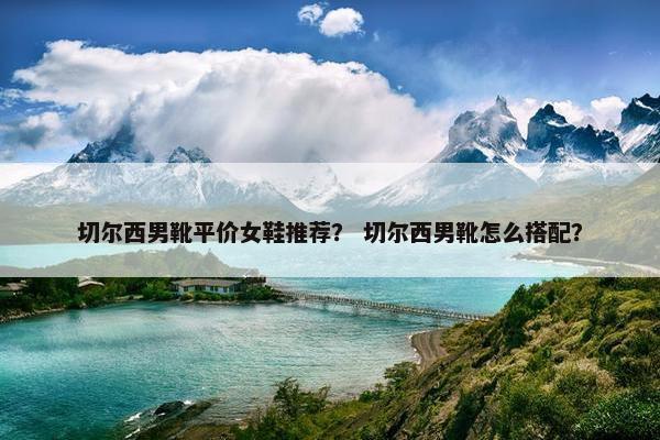 切尔西男靴平价女鞋推荐？ 切尔西男靴怎么搭配？