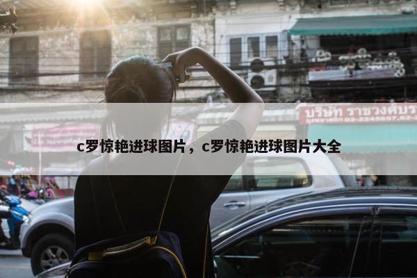 c罗惊艳进球图片，c罗惊艳进球图片大全