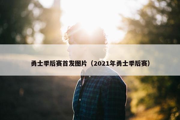 勇士季后赛首发图片（2021年勇士季后赛）