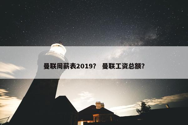 曼联周薪表2019？ 曼联工资总额？