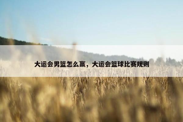 大运会男篮怎么赢，大运会篮球比赛规则