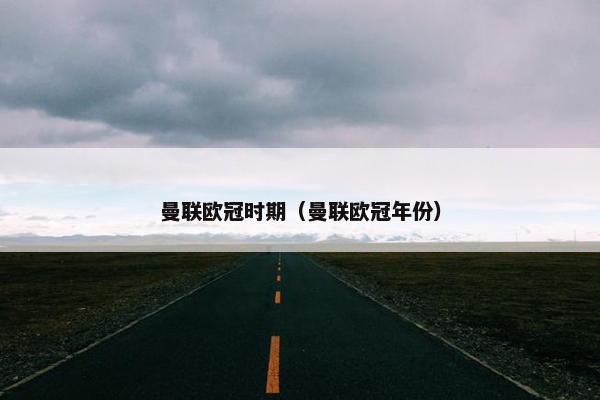曼联欧冠时期（曼联欧冠年份）
