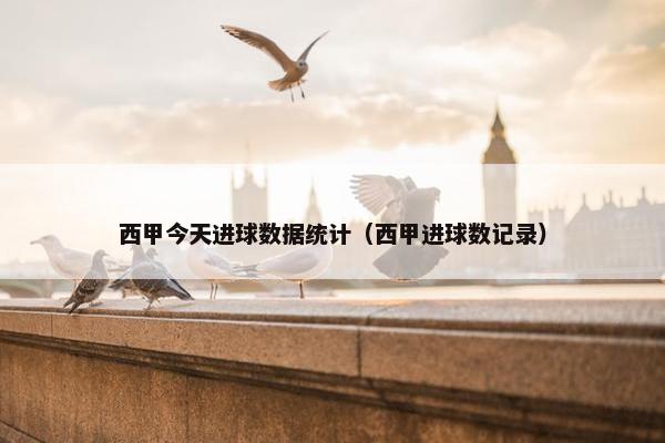 西甲今天进球数据统计（西甲进球数记录）
