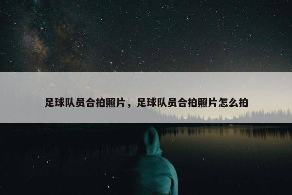 足球队员合拍照片，足球队员合拍照片怎么拍