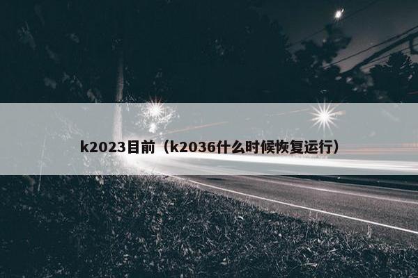 k2023目前（k2036什么时候恢复运行）