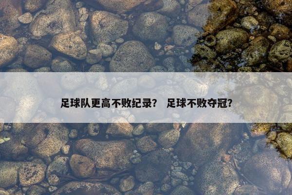 足球队更高不败纪录？ 足球不败夺冠？