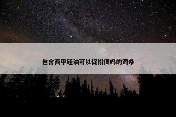 包含西甲硅油可以促排便吗的词条