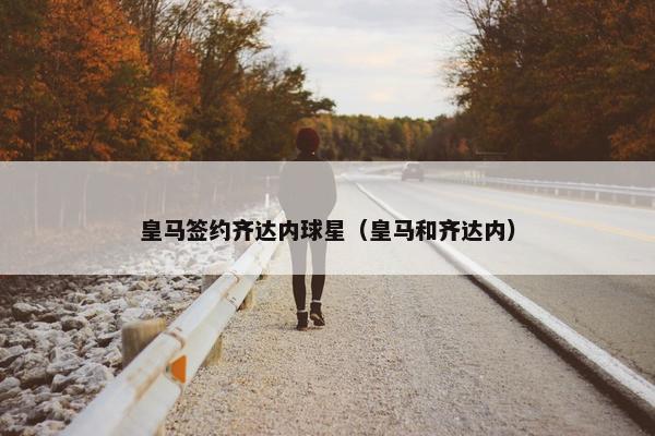 皇马签约齐达内球星（皇马和齐达内）