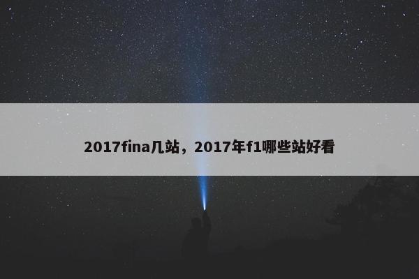 2017fina几站，2017年f1哪些站好看