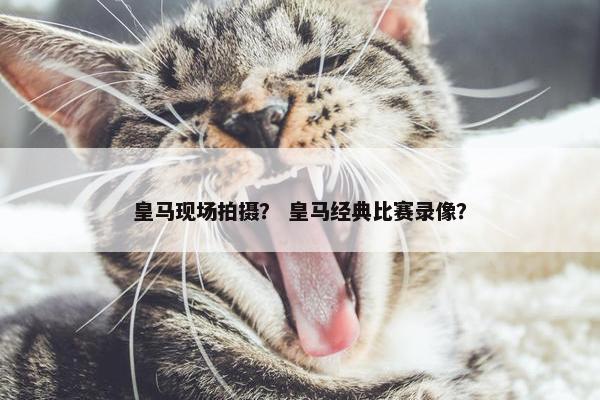 皇马现场拍摄？ 皇马经典比赛录像？
