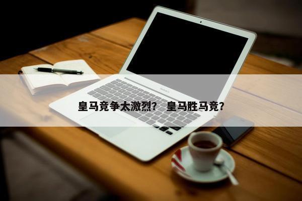 皇马竞争太激烈？ 皇马胜马竞？