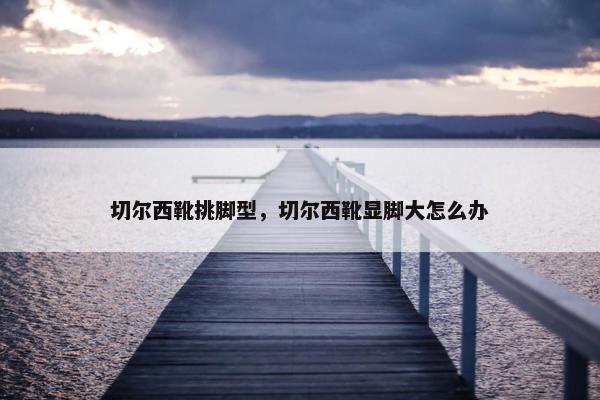切尔西靴挑脚型，切尔西靴显脚大怎么办