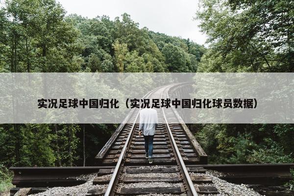 实况足球中国归化（实况足球中国归化球员数据）